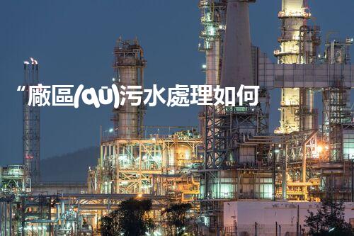 “廠區(qū)污水處理如何處理？綠色高效新篇章！”